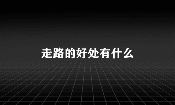 走路的好处有什么