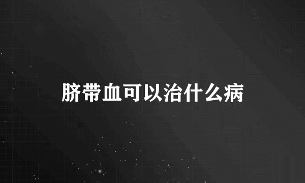 脐带血可以治什么病