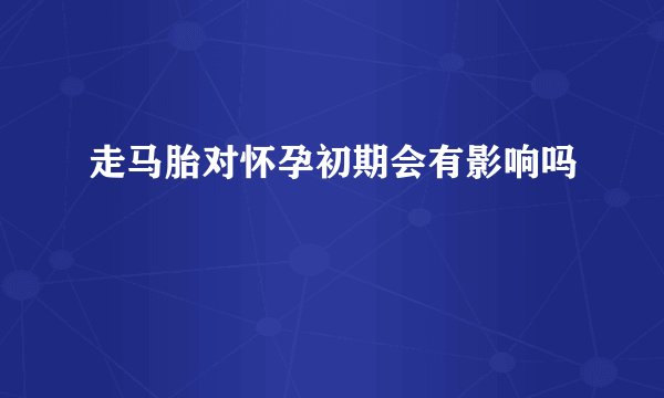 走马胎对怀孕初期会有影响吗