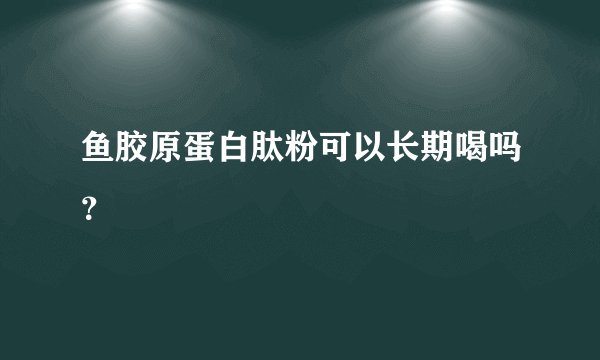 鱼胶原蛋白肽粉可以长期喝吗？