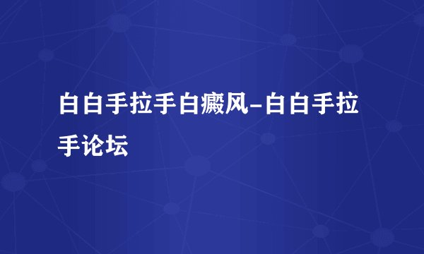 白白手拉手白癜风-白白手拉手论坛