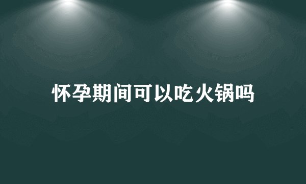 怀孕期间可以吃火锅吗
