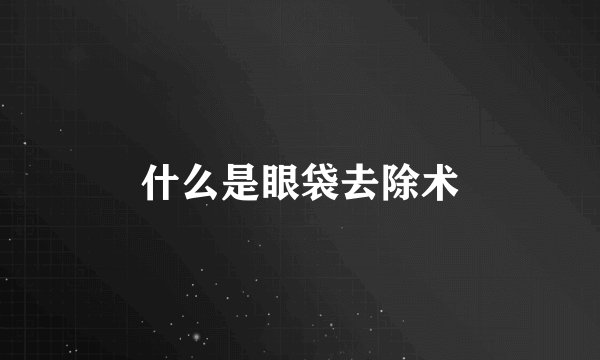 什么是眼袋去除术