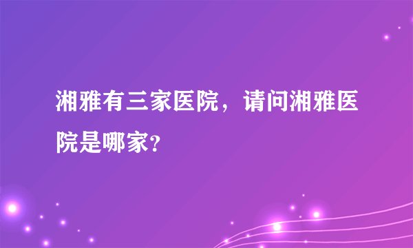 湘雅有三家医院,请问湘雅医院是哪家?