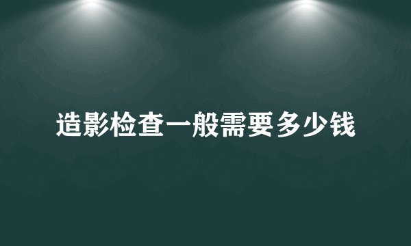造影检查一般需要多少钱
