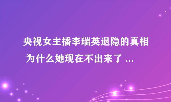 央视女主播李瑞英退隐的真相 为什么她现在不出来了 - 娱乐八卦 - 飞外网