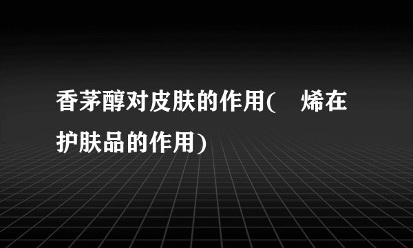 香茅醇对皮肤的作用(苧烯在护肤品的作用)