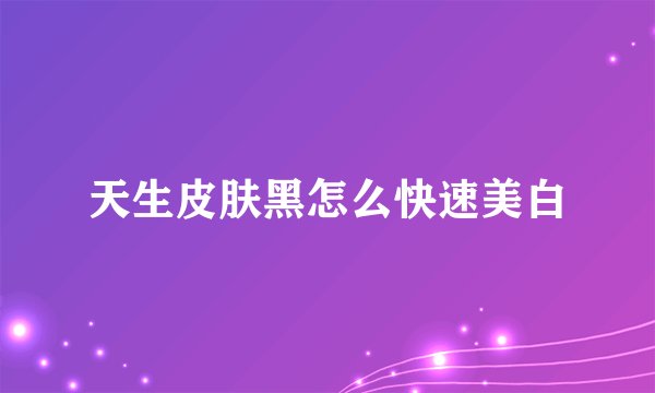 天生皮肤黑怎么快速美白