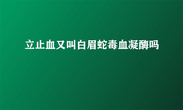 立止血又叫白眉蛇毒血凝酶吗