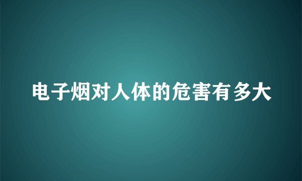 电子烟对人体的危害有多大