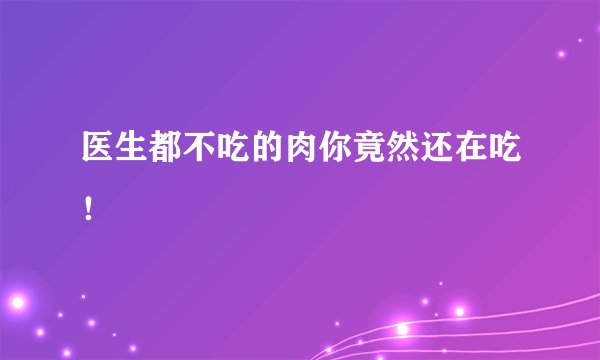 医生都不吃的肉你竟然还在吃！