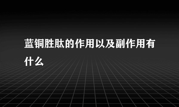 蓝铜胜肽的作用以及副作用有什么