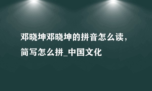 邓晓坤邓晓坤的拼音怎么读，简写怎么拼_中国文化