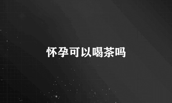 怀孕可以喝茶吗