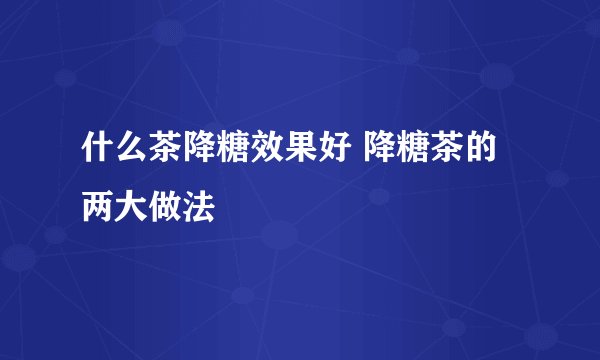 什么茶降糖效果好 降糖茶的两大做法