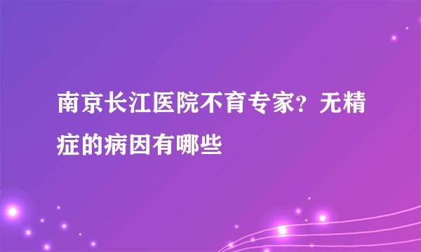 南京长江医院不育专家？无精症的病因有哪些