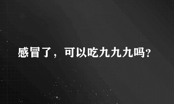 感冒了，可以吃九九九吗？