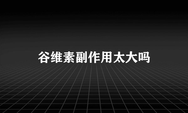 谷维素副作用太大吗