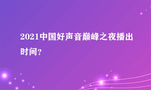 2021中国好声音巅峰之夜播出时间？