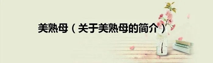 美熟母（关于美熟母的简介）