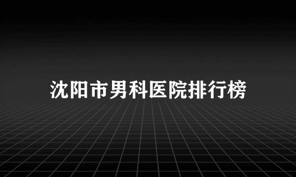 沈阳市男科医院排行榜