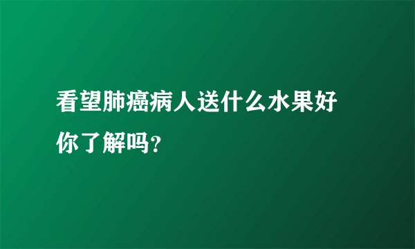 看望肺癌病人送什么水果好 你了解吗？