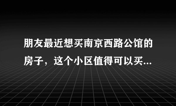 朋友最近想买南京西路公馆的房子,这个小区值得可以买吗?有什么需要注意的吗?
