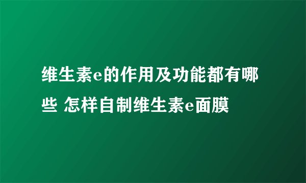 维生素e的作用及功能都有哪些 怎样自制维生素e面膜