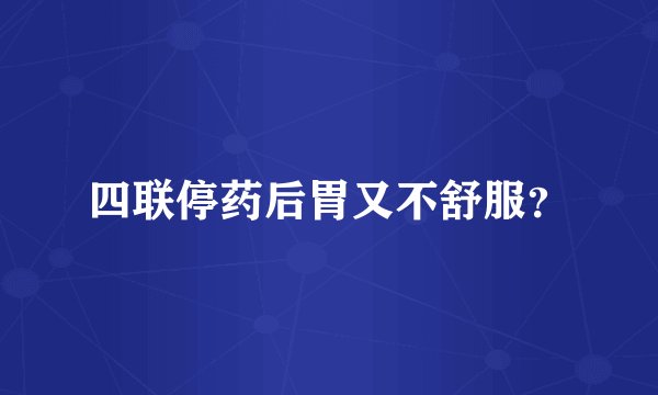 四联停药后胃又不舒服？