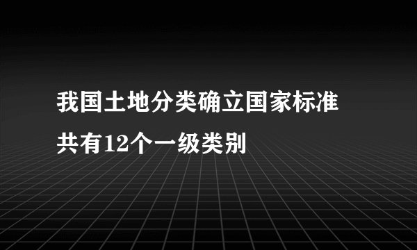 我国土地分类确立国家标准 共有12个一级类别