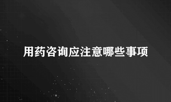 用药咨询应注意哪些事项