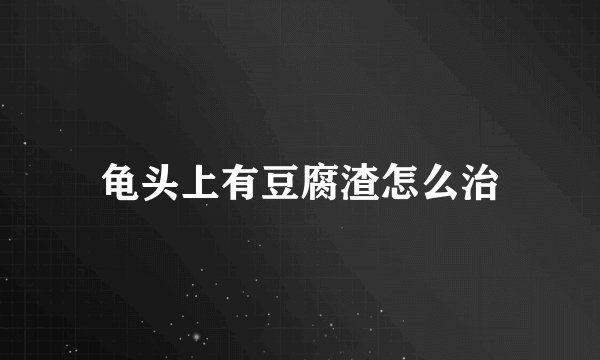 龟头上有豆腐渣怎么治