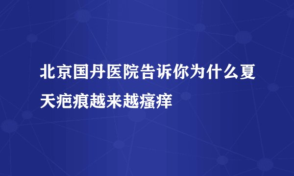 北京国丹医院告诉你为什么夏天疤痕越来越瘙痒
