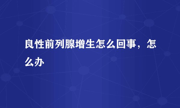 良性前列腺增生怎么回事，怎么办