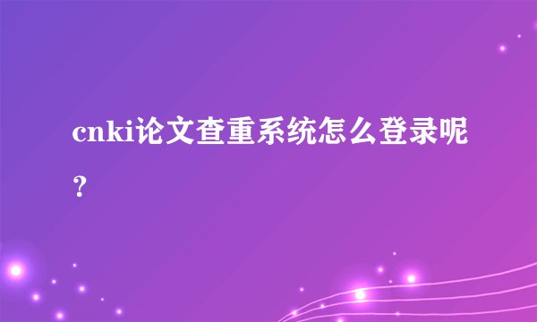 cnki论文查重系统怎么登录呢？