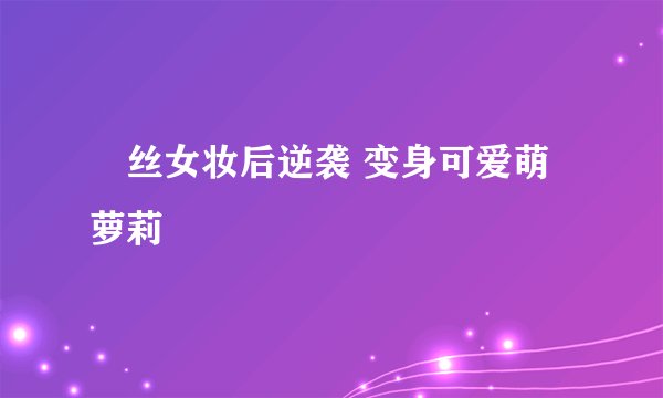 屌丝女妆后逆袭 变身可爱萌萝莉