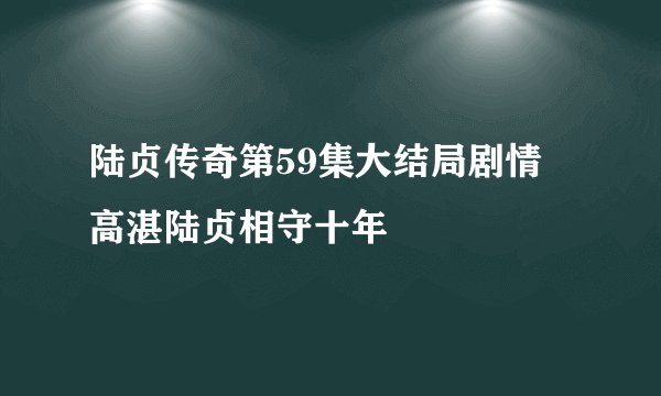 陆贞传奇第59集大结局剧情 高湛陆贞相守十年