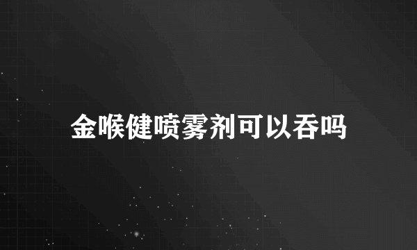金喉健喷雾剂可以吞吗