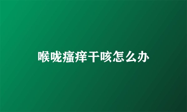 喉咙瘙痒干咳怎么办