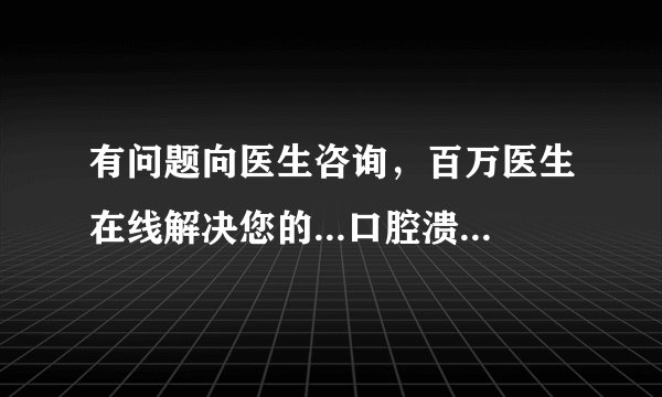 有问题向医生咨询，百万医生在线解决您的...口腔溃疡怎么办