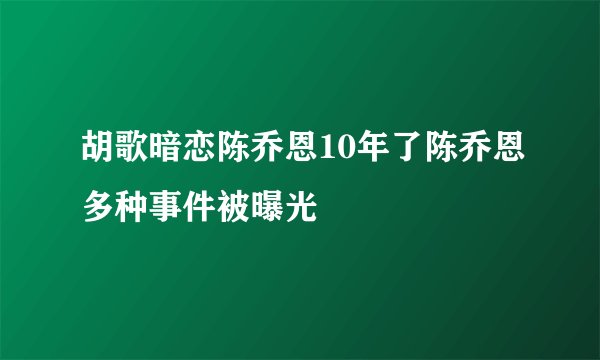 胡歌暗恋陈乔恩10年了陈乔恩多种事件被曝光