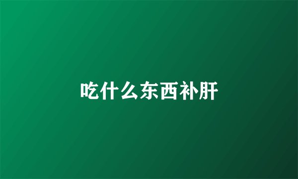 吃什么东西补肝