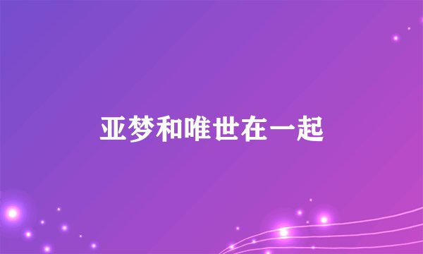 亚梦和唯世在一起