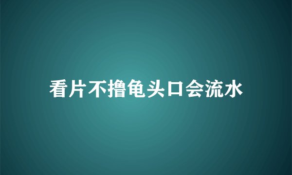 看片不撸龟头口会流水
