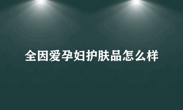 全因爱孕妇护肤品怎么样