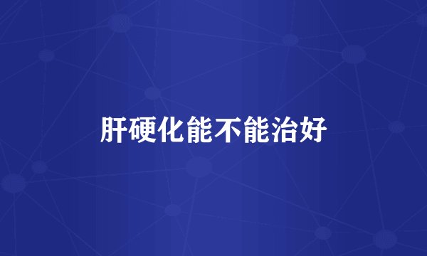 肝硬化能不能治好