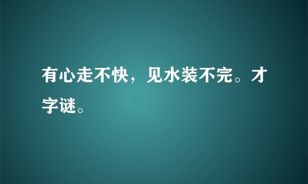 有心走不快，见水装不完。才字谜。