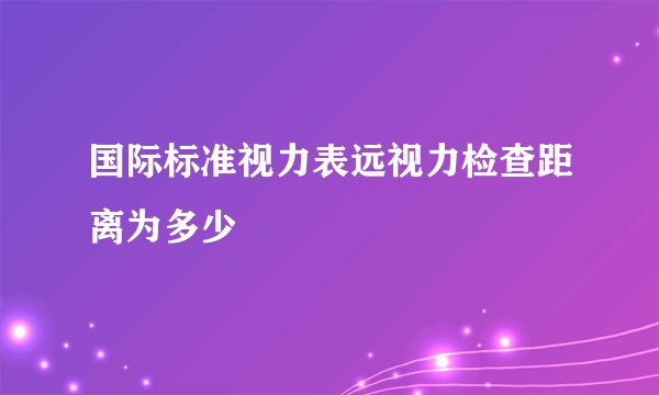 国际标准视力表远视力检查距离为多少