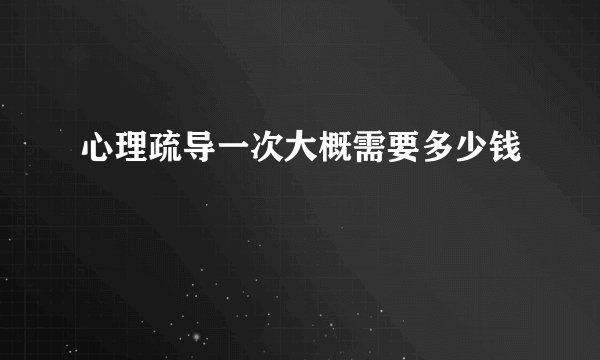 心理疏导一次大概需要多少钱