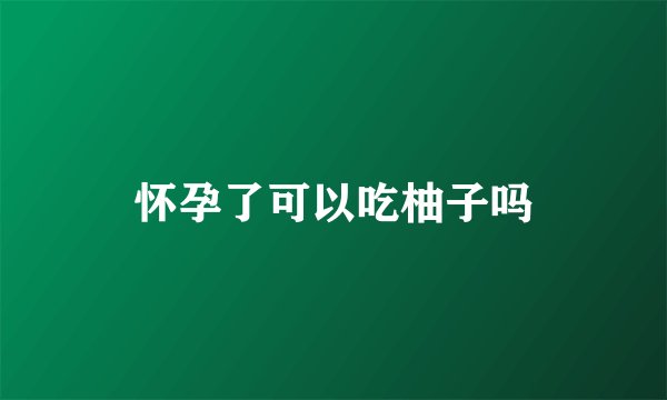 怀孕了可以吃柚子吗